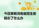 今日更新河南省招生密码忘了怎么办