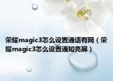 荣耀magic3怎么设置通话有网（荣耀magic3怎么设置通知亮屏）