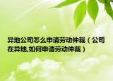 异地公司怎么申请劳动仲裁（公司在异地,如何申请劳动仲裁）