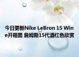 今日更新Nike LeBron 15 Wine开箱图 詹姆斯15代酒红色欣赏