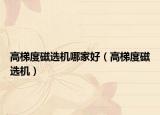 高梯度磁选机哪家好（高梯度磁选机）