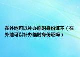 在外地可以补办临时身份证不（在外地可以补办临时身份证吗）