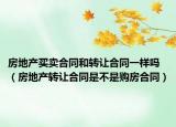 房地产买卖合同和转让合同一样吗（房地产转让合同是不是购房合同）