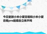 今日更新小米小爱音箱和小米小爱音箱pro能组合立体声吗