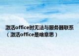 激活office时无法与服务器联系（激活office是啥意思）