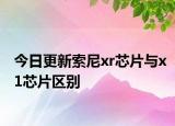 今日更新索尼xr芯片与x1芯片区别