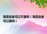 淘宝定金可以不退吗（淘宝定金可以退吗）