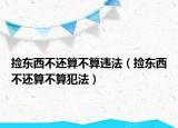 捡东西不还算不算违法（捡东西不还算不算犯法）