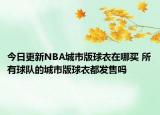 今日更新NBA城市版球衣在哪买 所有球队的城市版球衣都发售吗