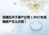 离婚后关于房产分割（2017年离婚房产怎么分割）