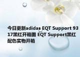 今日更新adidas EQT Support 9317黑红开箱图 EQT Support黑红配色实物开箱
