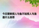 今日更新授人与鱼不如授人与渔是什么意思