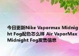 今日更新Nike Vapormax Midnight Fog配色怎么样 Air VaporMaxMidnight Fog发售信息