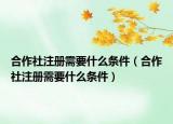 合作社注册需要什么条件（合作社注册需要什么条件）