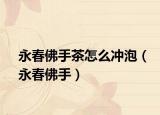 永春佛手茶怎么冲泡（永春佛手）