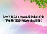 车停下开车门,电动车撞上来谁的责（下车开门撞到电动车谁的责任）