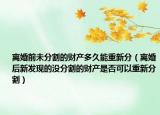 离婚前未分割的财产多久能重新分（离婚后新发现的没分割的财产是否可以重新分割）