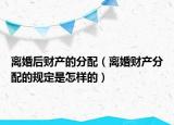 离婚后财产的分配（离婚财产分配的规定是怎样的）