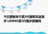 今日更新李宁弧5代跑鞋实战测评 LINING弧5代跑步舒服吗