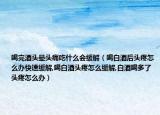 喝完酒头晕头痛吃什么会缓解（喝白酒后头疼怎么办快速缓解,喝白酒头疼怎么缓解,白酒喝多了头疼怎么办）