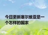 今日更新塞尔维亚是一个怎样的国家