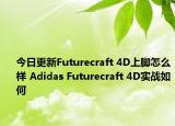 今日更新Futurecraft 4D上脚怎么样 Adidas Futurecraft 4D实战如何