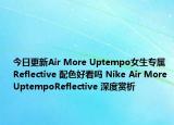 今日更新Air More Uptempo女生专属Reflective 配色好看吗 Nike Air More UptempoReflective 深度赏析