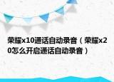 荣耀x10通话自动录音（荣耀x20怎么开启通话自动录音）
