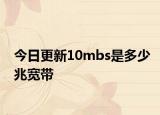今日更新10mbs是多少兆宽带