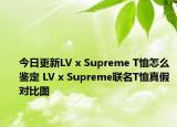 今日更新LV x Supreme T恤怎么鉴定 LV x Supreme联名T恤真假对比图