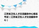 江苏省卫生人才交流服务中心报名考试（江苏省卫生人才交流服务中心）