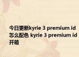 今日更新kyrie 3 premium id怎么配色 kyrie 3 premium id开箱
