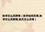 秋季怎么养脾胃（秋季如何养胃,秋季怎么养脾胃,秋天怎么养胃）