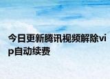 今日更新腾讯视频解除vip自动续费