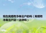 现在离婚有净身出户的吗（离婚有净身出户这一法律吗）