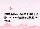 华硕路由器rtax86u怎么设置（华硕RT-AC86U路由器怎么设置DHCP功能）