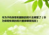 华为手机保密柜删除的照片去哪里了（华为保密柜里的照片删掉哪里找回）