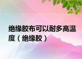 绝缘胶布可以耐多高温度（绝缘胶）