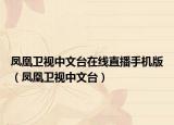 凤凰卫视中文台在线直播手机版（凤凰卫视中文台）