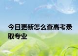今日更新怎么查高考录取专业