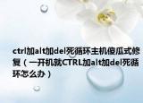 ctrl加alt加del死循环主机傻瓜式修复（一开机就CTRL加alt加del死循环怎么办）