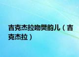 吉克杰拉吻樊韵儿（吉克杰拉）