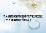 个人债务如何办理不动产抵押登记（个人债务如何去起诉）