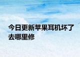 今日更新苹果耳机坏了去哪里修