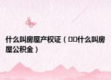 什么叫房屋产权证（﻿﻿什么叫房屋公积金）
