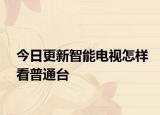 今日更新智能电视怎样看普通台