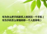华为怎么把手机联系人转到另一个手机（华为手机怎么单独转移一个人的来电）