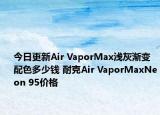 今日更新Air VaporMax浅灰渐变配色多少钱 耐克Air VaporMaxNeon 95价格