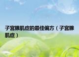 子宫腺肌症的最佳偏方（子宫腺肌症）