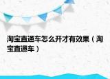 淘宝直通车怎么开才有效果（淘宝直通车）
